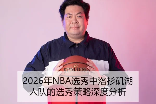 2026年NBA选秀中洛杉矶湖人队的选秀策略深度分析
