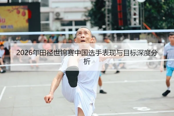 2026年田径世锦赛中国选手表现与目标深度分析
