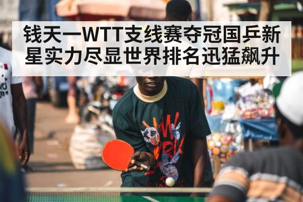 钱天一WTT支线赛夺冠国乒新星实力尽显世界排名迅猛飙升