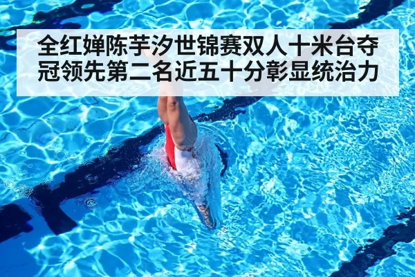 全红婵陈芋汐世锦赛双人十米台夺冠领先第二名近五十分彰显统治力