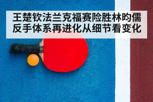 王楚钦法兰克福赛险胜林昀儒反手体系再进化从细节看变化