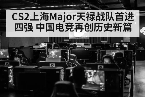CS2上海Major天禄战队首进四强 中国电竞再创历史新篇