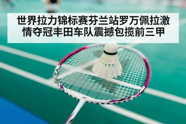 世界拉力锦标赛芬兰站罗万佩拉激情夺冠丰田车队震撼包揽前三甲