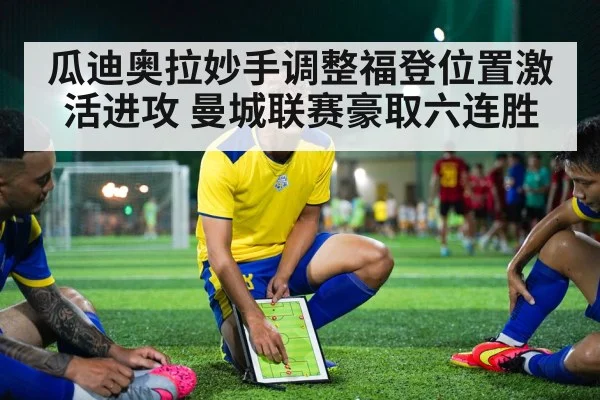 瓜迪奥拉妙手调整福登位置激活进攻 曼城联赛豪取六连胜