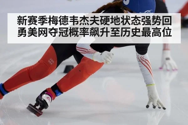新赛季梅德韦杰夫硬地状态强势回勇美网夺冠概率飙升至历史最高位