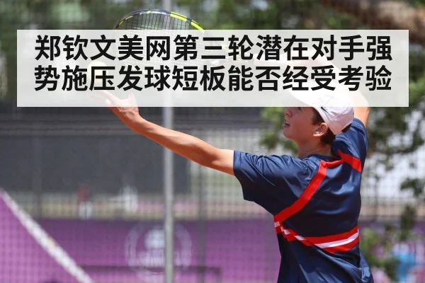 郑钦文美网第三轮潜在对手强势施压发球短板能否经受考验