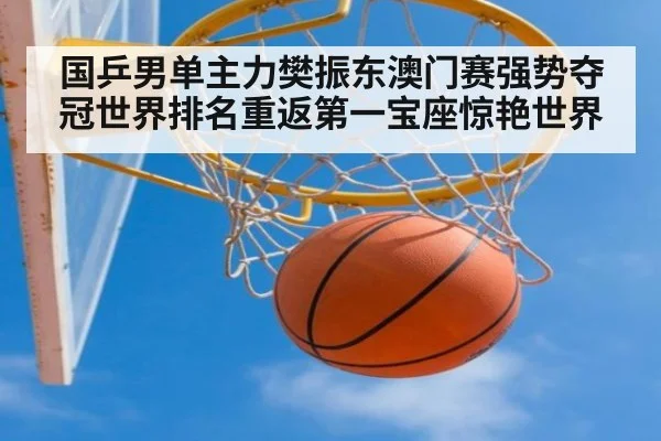 国乒男单主力樊振东澳门赛强势夺冠世界排名重返第一宝座惊艳世界