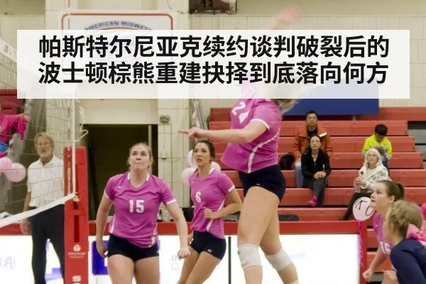 帕斯特尔尼亚克续约谈判破裂后的波士顿棕熊重建抉择到底落向何方